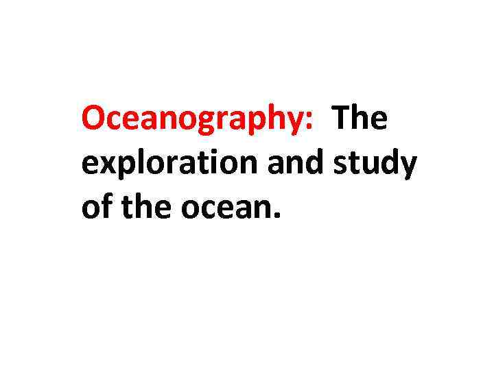 Oceanography: The exploration and study of the ocean. 