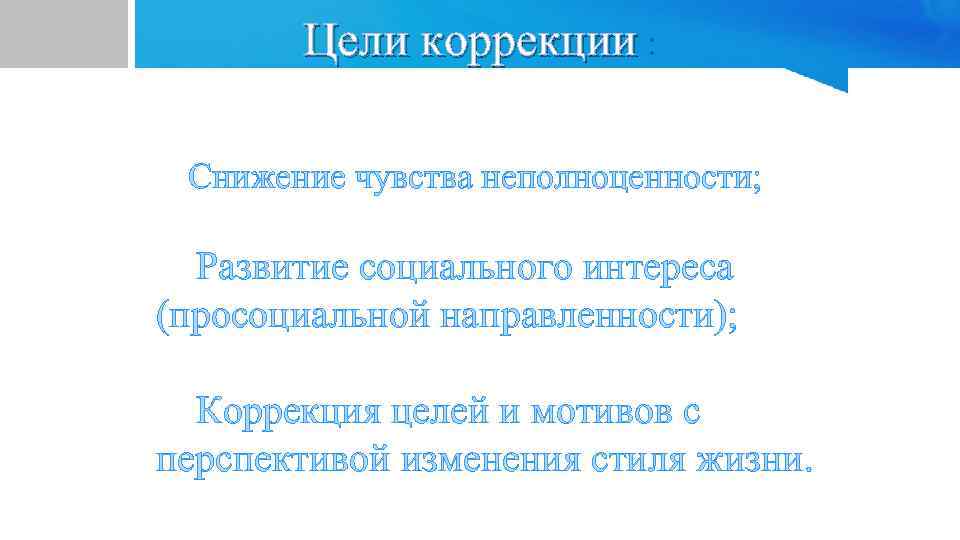 Цели коррекции : Снижение чувства неполноценности; Развитие социального интереса (просоциальной направленности); Коррекция целей и