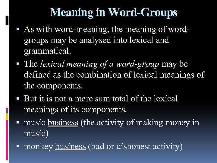 Meaning in Word-Groups As with word-meaning, the meaning of wordgroups may be analysed into