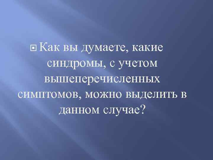  Как вы думаете, какие синдромы, с учетом вышеперечисленных симптомов, можно выделить в данном