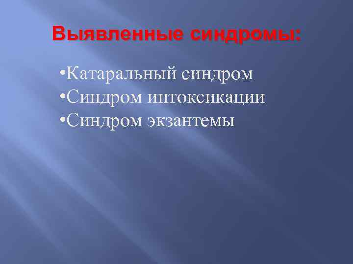 Выявленные синдромы: • Катаральный синдром • Синдром интоксикации • Синдром экзантемы 