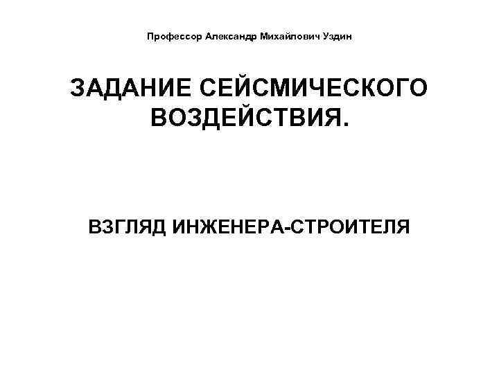 Профессор Александр Михайлович Уздин ЗАДАНИЕ СЕЙСМИЧЕСКОГО ВОЗДЕЙСТВИЯ. ВЗГЛЯД ИНЖЕНЕРА-СТРОИТЕЛЯ 