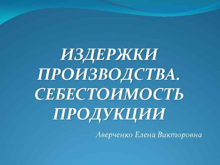 ИЗДЕРЖКИ ПРОИЗВОДСТВА. СЕБЕСТОИМОСТЬ ПРОДУКЦИИ Аверченко Елена Викторовна 