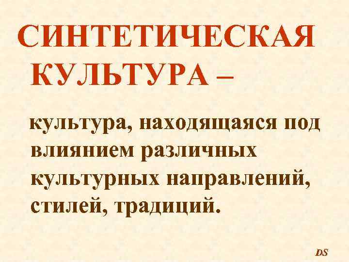 СИНТЕТИЧЕСКАЯ КУЛЬТУРА – культура, находящаяся под влиянием различных культурных направлений, стилей, традиций. DS 