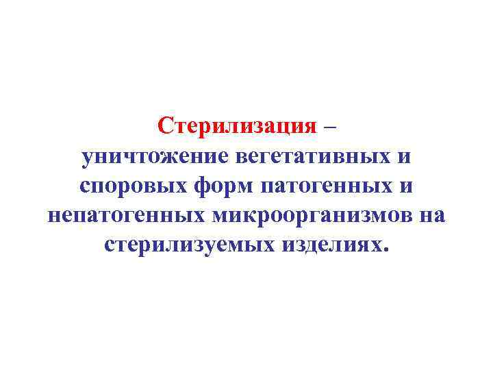 Стерилизация – уничтожение вегетативных и споровых форм патогенных и непатогенных микроорганизмов на стерилизуемых изделиях.