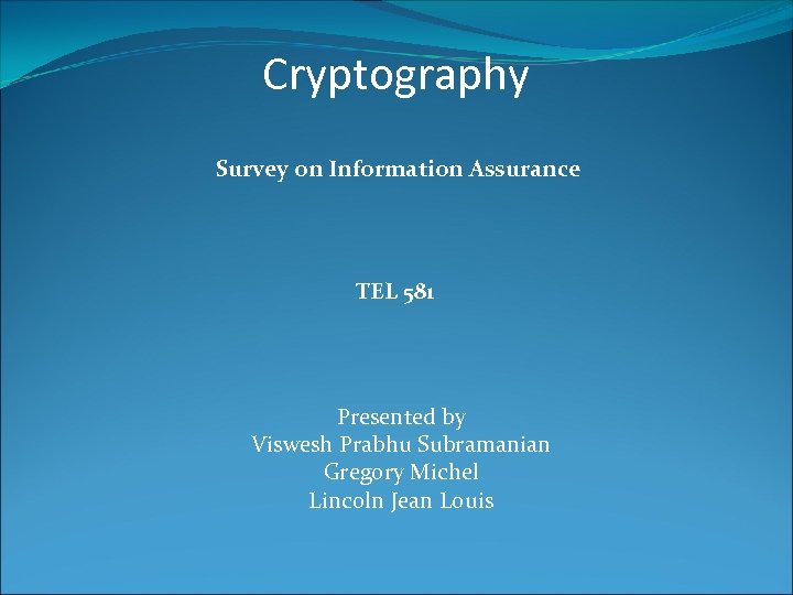 Cryptography Survey on Information Assurance TEL 581 Presented by Viswesh Prabhu Subramanian Gregory Michel