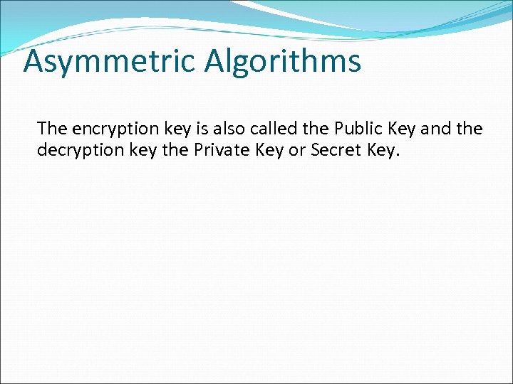 Asymmetric Algorithms The encryption key is also called the Public Key and the decryption