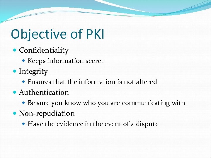 Objective of PKI Confidentiality Keeps information secret Integrity Ensures that the information is not