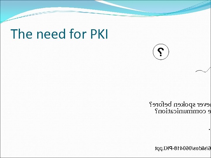 The need for PKI ? ? erofeb nekops reve ? noitacinummoc . tpp. IKP-814060/sedils/6