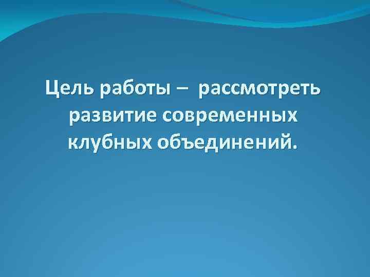 Цель работы – рассмотреть развитие современных клубных объединений. 