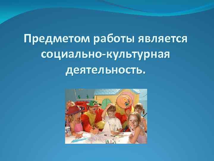 Предметом работы является социально-культурная деятельность. 