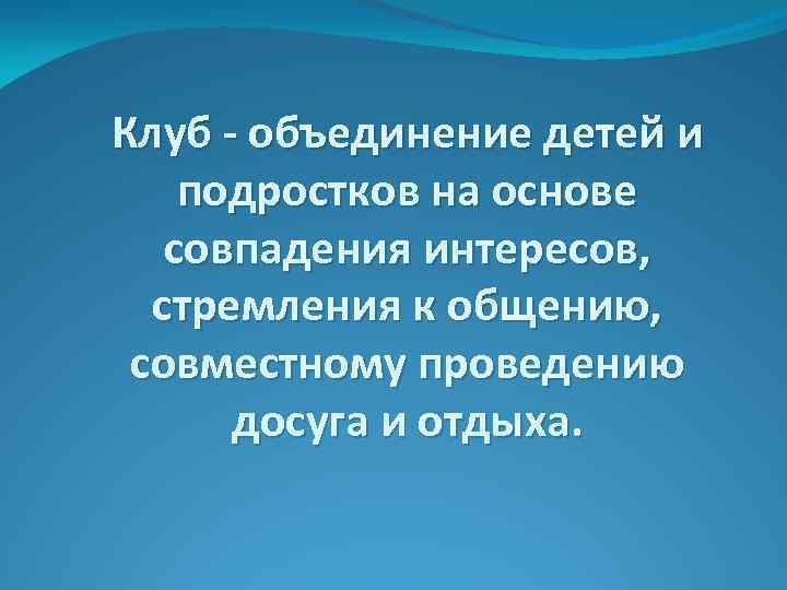 Клуб - объединение детей и подростков на основе совпадения интересов, стремления к общению, совместному