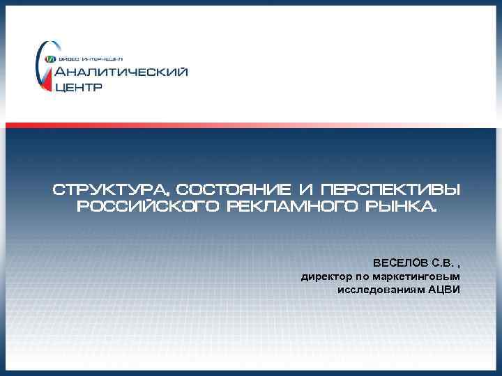 СТРУКТУРА, СОСТОЯНИЕ И ПЕРСПЕКТИВЫ РОССИЙСКОГО РЕКЛАМНОГО РЫНКА. ВЕСЕЛОВ С. В. , директор по маркетинговым