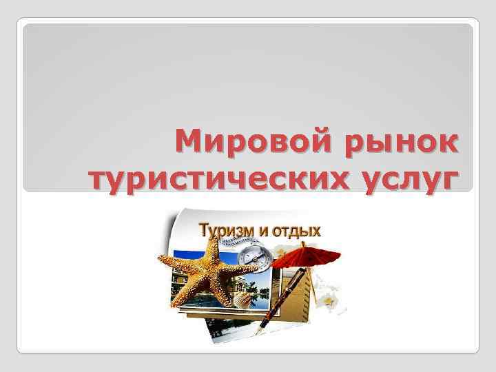 Мировой рынок туристических услуг 