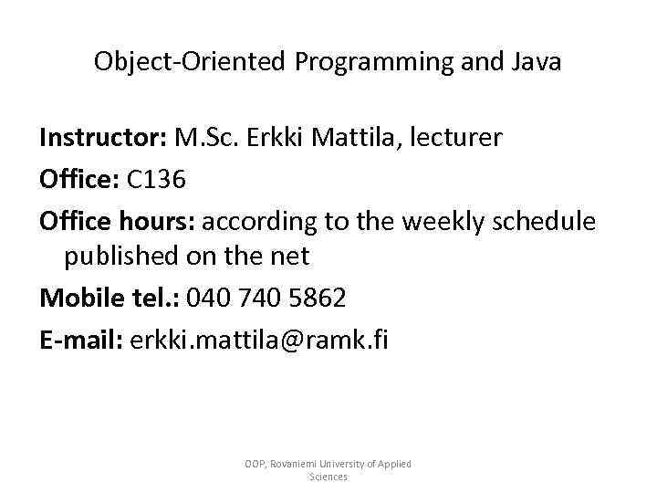 Object-Oriented Programming and Java Instructor: M. Sc. Erkki Mattila, lecturer Office: C 136 Office