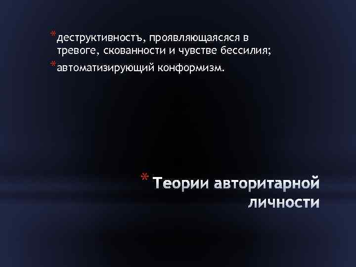 *деструктивностъ, проявляющаясяся в тревоге, скованности и чувстве бессилия; *автоматизирующий конформизм. * 
