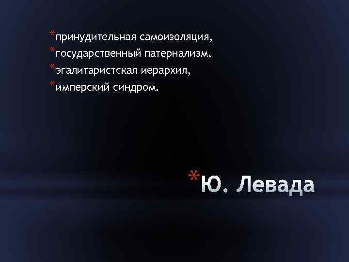 *принудительная самоизоляция, *государственный патернализм, *эгалитаристская иерархия, *имперский синдром. * 