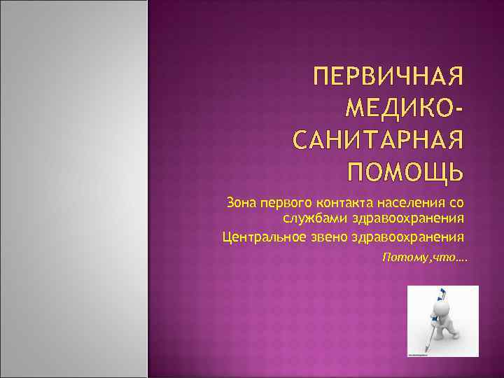 ПЕРВИЧНАЯ МЕДИКОСАНИТАРНАЯ ПОМОЩЬ Зона первого контакта населения со службами здравоохранения Центральное звено здравоохранения Потому,