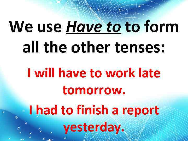 We use Have to to form all the other tenses: I will have to