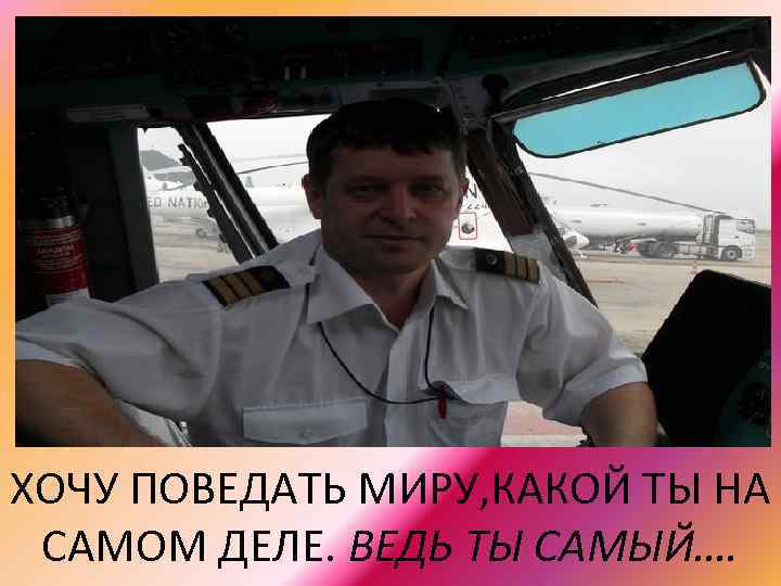 ХОЧУ ПОВЕДАТЬ МИРУ, КАКОЙ ТЫ НА САМОМ ДЕЛЕ. ВЕДЬ ТЫ САМЫЙ…. 