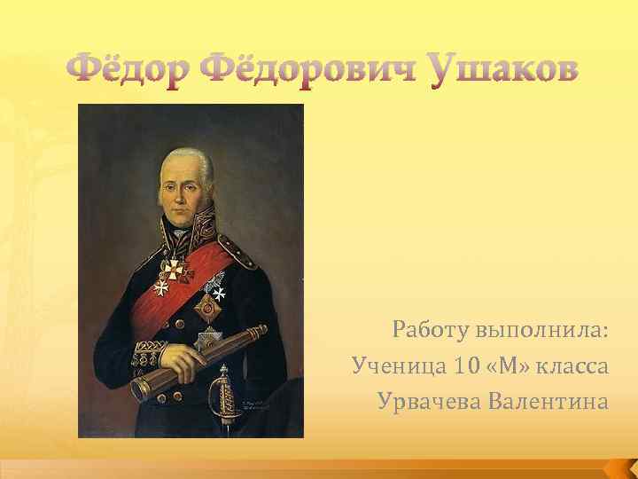 Фёдорович Ушаков Работу выполнила: Ученица 10 «М» класса Урвачева Валентина 