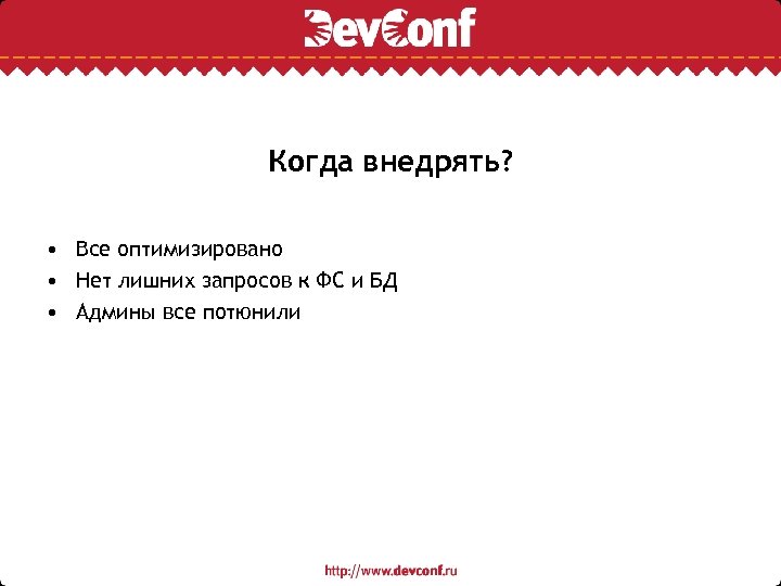 Когда внедрять? • Все оптимизировано • Нет лишних запросов к ФС и БД •