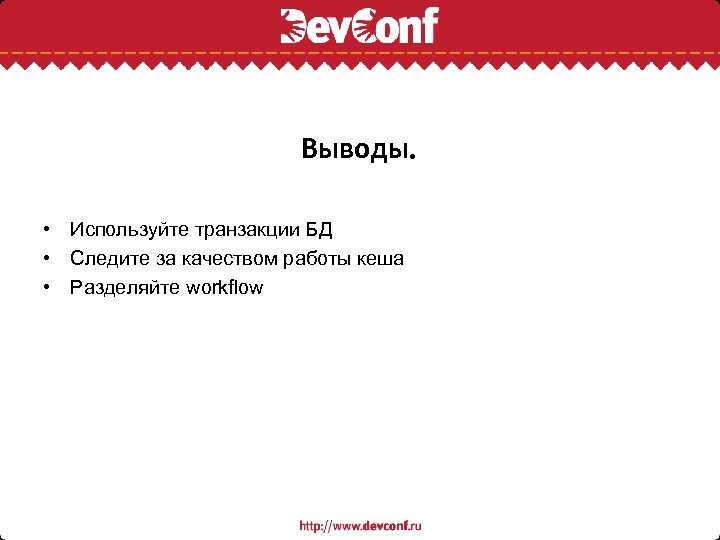 Выводы. • Используйте транзакции БД • Следите за качеством работы кеша • Разделяйте workflow