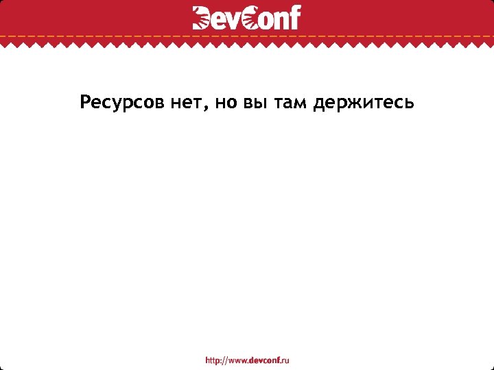 Ресурсов нет, но вы там держитесь 