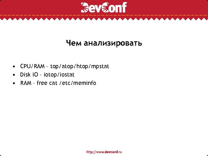 Чем анализировать • CPU/RAM – top/atop/htop/mpstat • Disk IO – iotop/iostat • RAM –