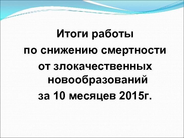 Итоги работы по снижению смертности от злокачественных новообразований за 10 месяцев 2015 г. 
