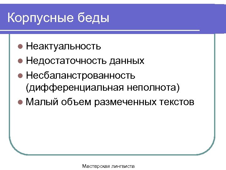 Корпусные беды l Неактуальность l Недостаточность данных l Несбаланстрованность (дифференциальная неполнота) l Малый объем