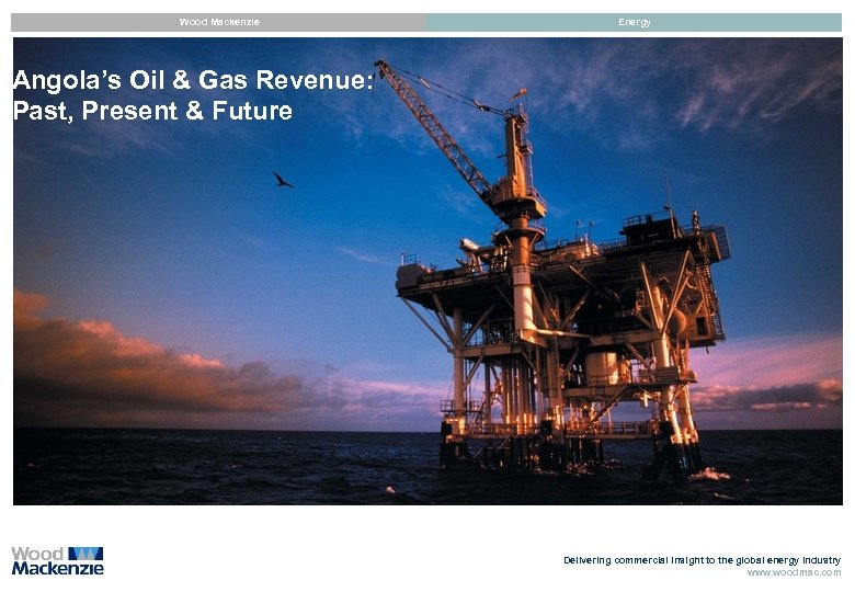 Wood Mackenzie Energy Angola’s Oil & Gas Revenue: Past, Present & Future Delivering commercial