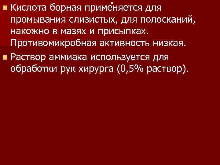 n Кислота . борная применяется для промывания слизистых, для полосканий, накожно в мазях и
