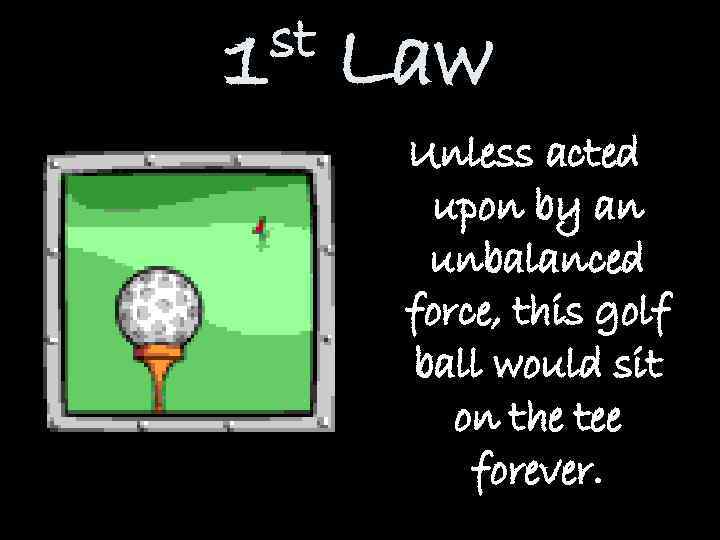 st 1 Law Unless acted upon by an unbalanced force, this golf ball would