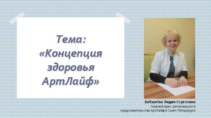 Тема: «Концепция здоровья Арт. Лайф» Бобылёва Лидия Сергеевна главный врач регионального представительства Арт. Лайф