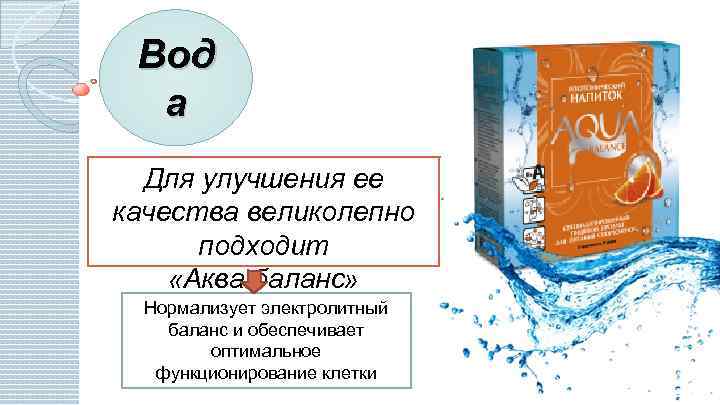 Вод а Для улучшения ее качества великолепно подходит «Аква баланс» Нормализует электролитный баланс и