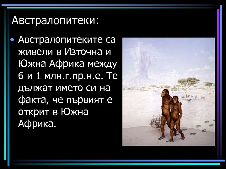 Австралопитеки: • Австралопитеките са живели в Източна и Южна Африка между 6 и 1