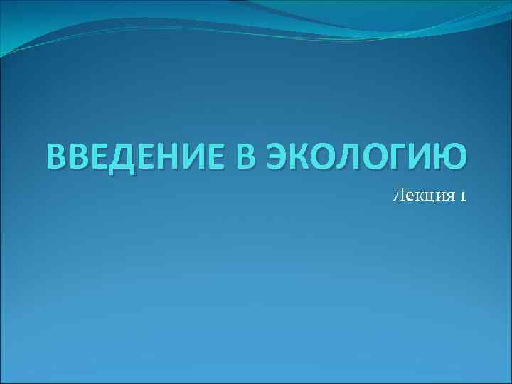 ВВЕДЕНИЕ В ЭКОЛОГИЮ Лекция 1 