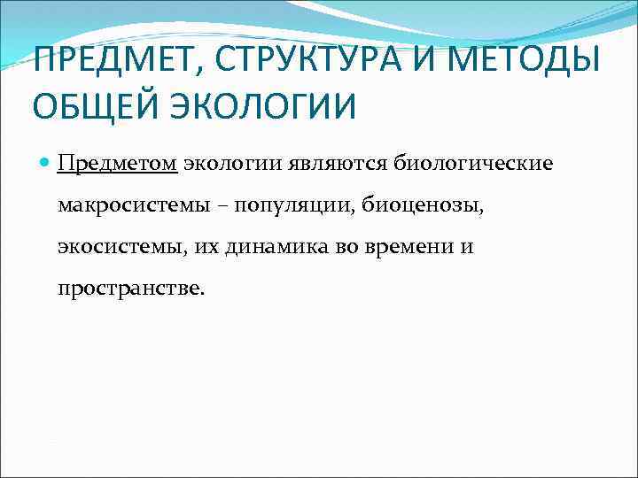 ПРЕДМЕТ, СТРУКТУРА И МЕТОДЫ ОБЩЕЙ ЭКОЛОГИИ Предметом экологии являются биологические макросистемы – популяции, биоценозы,
