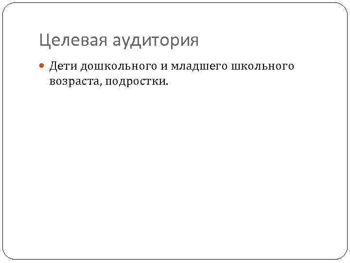 Целевая аудитория Дети дошкольного и младшего школьного возраста, подростки. 