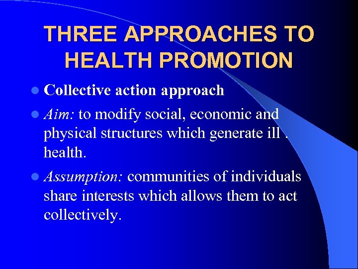 THREE APPROACHES TO HEALTH PROMOTION l Collective action approach l Aim: to modify social,