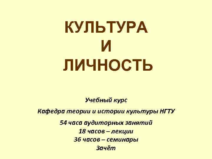 КУЛЬТУРА И ЛИЧНОСТЬ Учебный курс Кафедра теории и истории культуры НГТУ 54 часа аудиторных