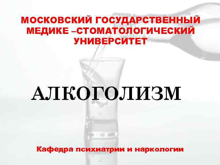 МОСКОВСКИЙ ГОСУДАРСТВЕННЫЙ МЕДИКЕ –СТОМАТОЛОГИЧЕСКИЙ УНИВЕРСИТЕТ АЛКОГОЛИЗМ Кафедра психиатрии и наркологии 