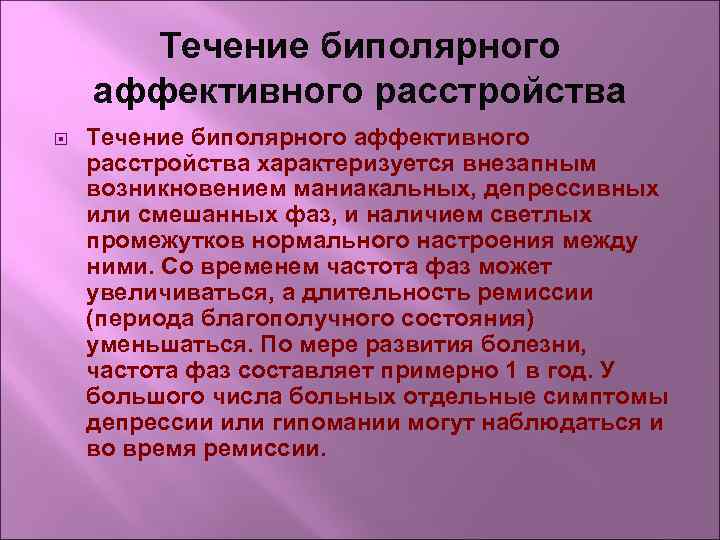 Течение биполярного аффективного расстройства характеризуется внезапным возникновением маниакальных, депрессивных или смешанных фаз, и наличием