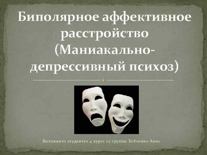 Биполярное аффективное расстройство (Маниакальнодепрессивный психоз) Выполнила студентка 4 курса 27 группы Бабанина Анна 