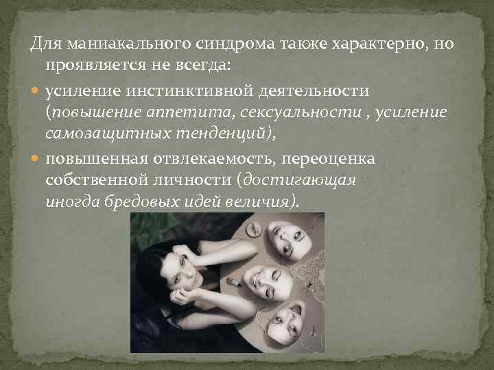 Для маниакального синдрома также характерно, но проявляется не всегда: усиление инстинктивной деятельности (повышение аппетита,