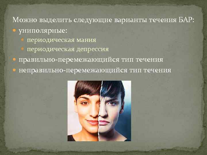 Можно выделить следующие варианты течения БАР: униполярные: периодическая мания периодическая депрессия правильно-перемежающийся тип течения