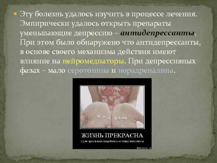  Эту болезнь удалось изучить в процессе лечения. Эмпирически удалось открыть препараты уменьшающие депрессию