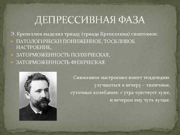 ДЕПРЕССИВНАЯ ФАЗА Э. Крепеллин выделил триаду (триада Крепеллина) симптомов: ПАТОЛОГИЧЕСКИ ПОНИЖЕННОЕ, ТОСКЛИВОЕ НАСТРОЕНИЕ, ЗАТОРМОЖЕННОСТЬ