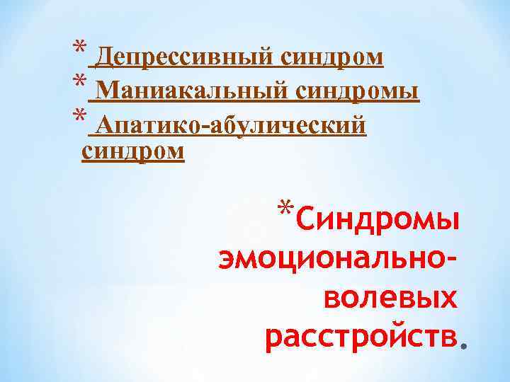 * Депрессивный синдром * Маниакальный синдромы * Апатико-абулический синдром *Синдромы эмоциональноволевых расстройств 